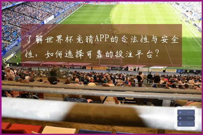 了解世界杯竞猜APP的合法性与安全性，如何选择可靠的投注平台？