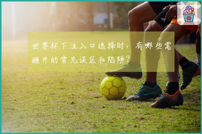 世界杯下注入口选择时，有哪些需避开的常见误区和陷阱？