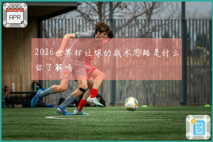 2026世界杯让球的战术思路是什么你了解吗