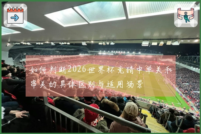 如何判断2026世界杯竞猜中单关和串关的具体区别与适用场景