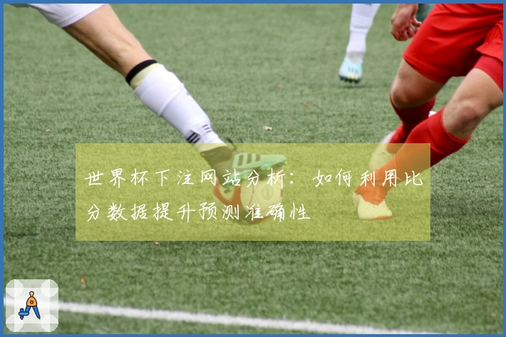 世界杯下注网站分析：如何利用比分数据提升预测准确性