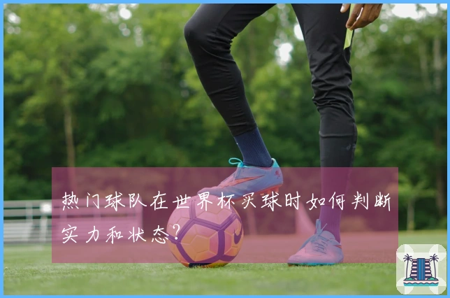 热门球队在世界杯买球时如何判断实力和状态？