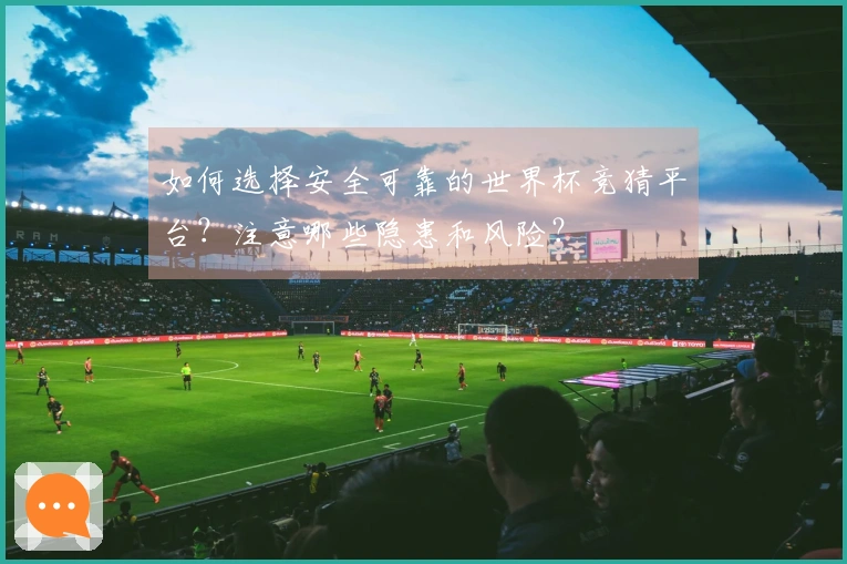 如何选择安全可靠的世界杯竞猜平台？注意哪些隐患和风险？