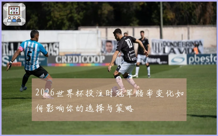 2026世界杯投注时冠军赔率变化如何影响你的选择与策略