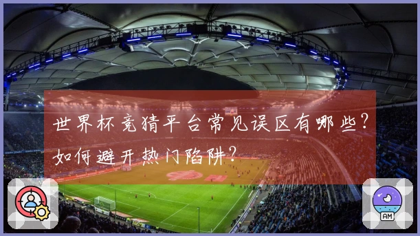 世界杯竞猜平台常见误区有哪些？如何避开热门陷阱？