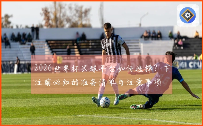 2026世界杯买球平台如何选择？下注前必知的准备清单与注意事项