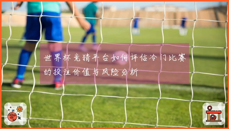 世界杯竞猜平台如何评估冷门比赛的投注价值与风险分析