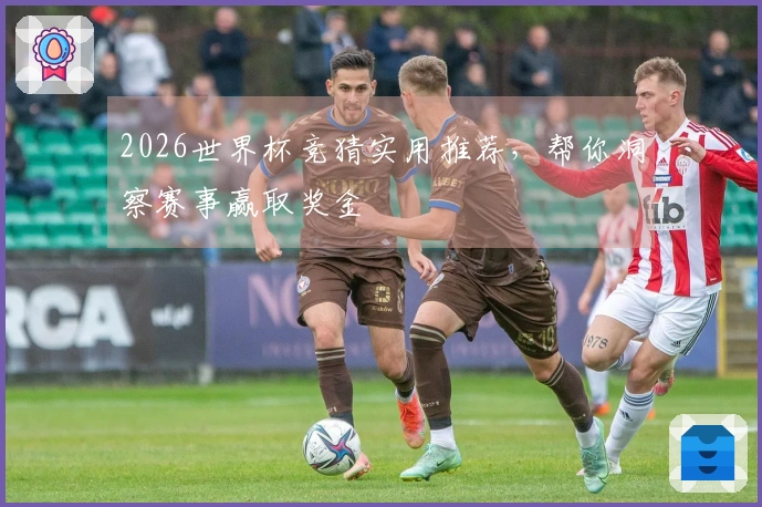 2026世界杯竞猜实用推荐，帮你洞察赛事赢取奖金