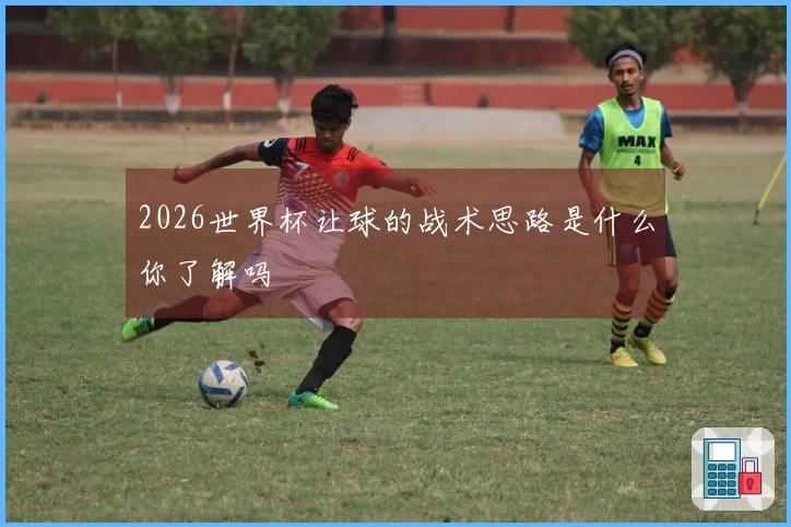2026世界杯让球的战术思路是什么你了解吗