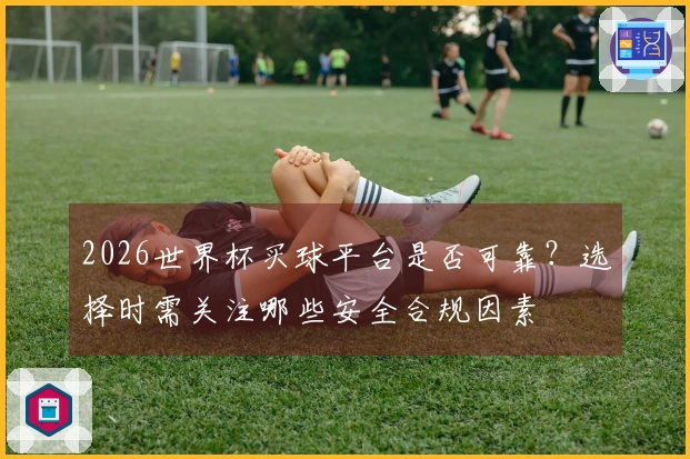 2026世界杯买球平台是否可靠？选择时需关注哪些安全合规因素